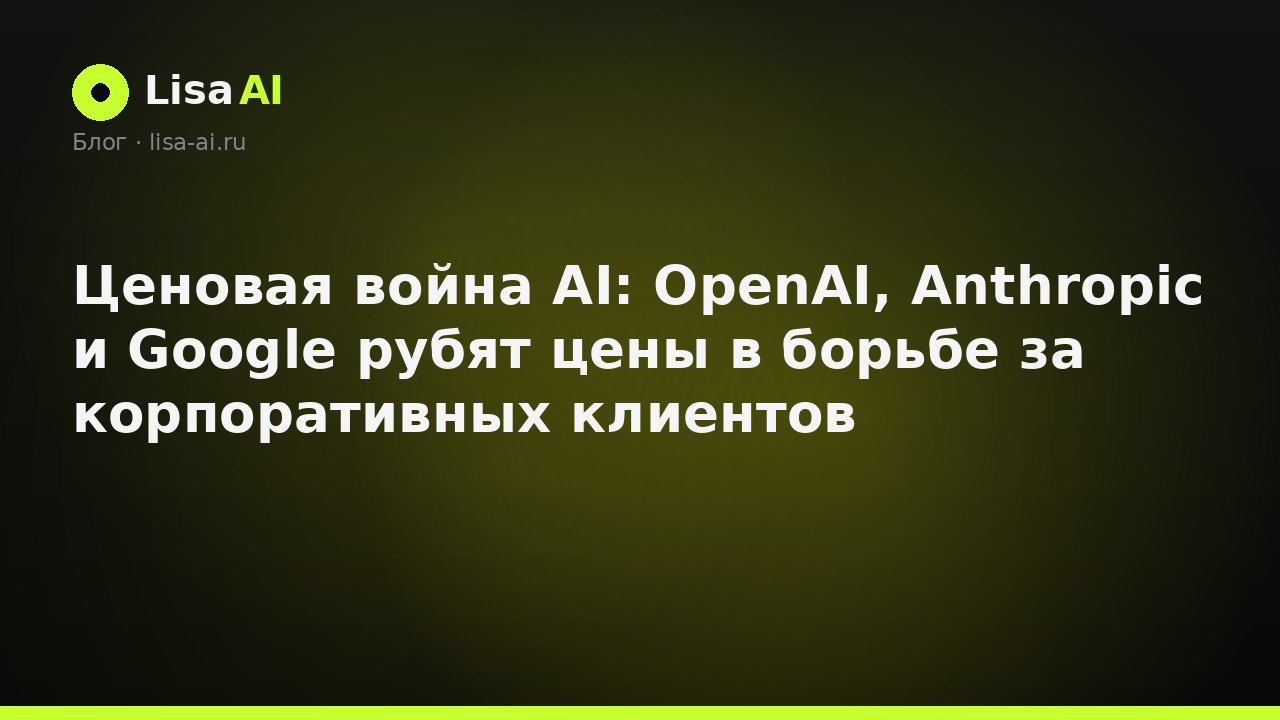 Ценовая война AI: OpenAI, Anthropic и Google рубят цены в борьбе за корпоративных клиентов