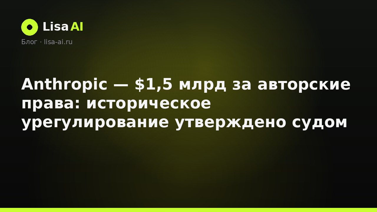 Anthropic — $1,5 млрд за авторские права: историческое урегулирование утверждено судом