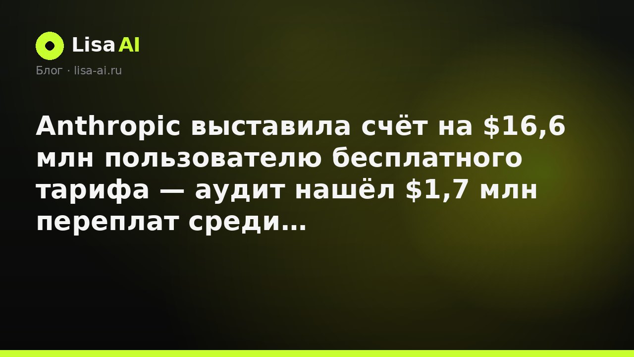 Anthropic выставила счёт на $16,6 млн пользователю бесплатного тарифа — аудит нашёл $1,7 млн переплат среди enterprise-клиентов