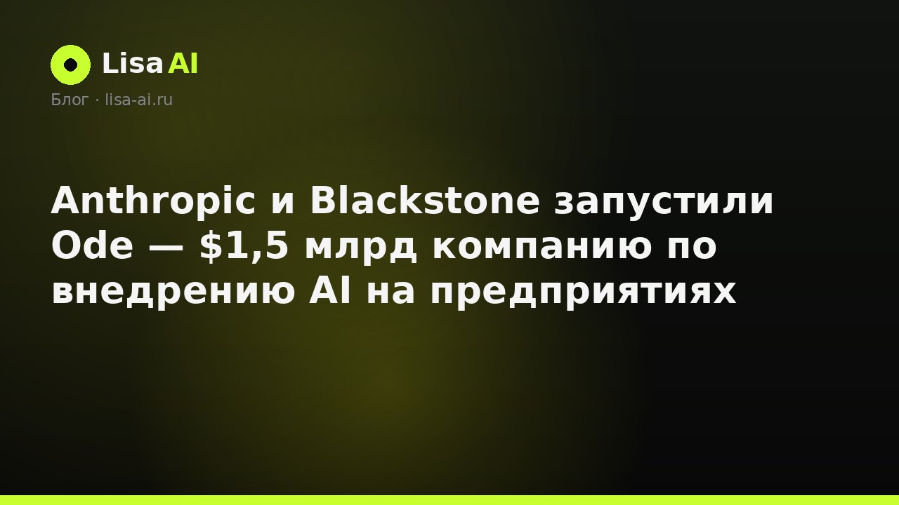 Anthropic и Blackstone запустили Ode — $1,5 млрд компанию по внедрению AI на предприятиях