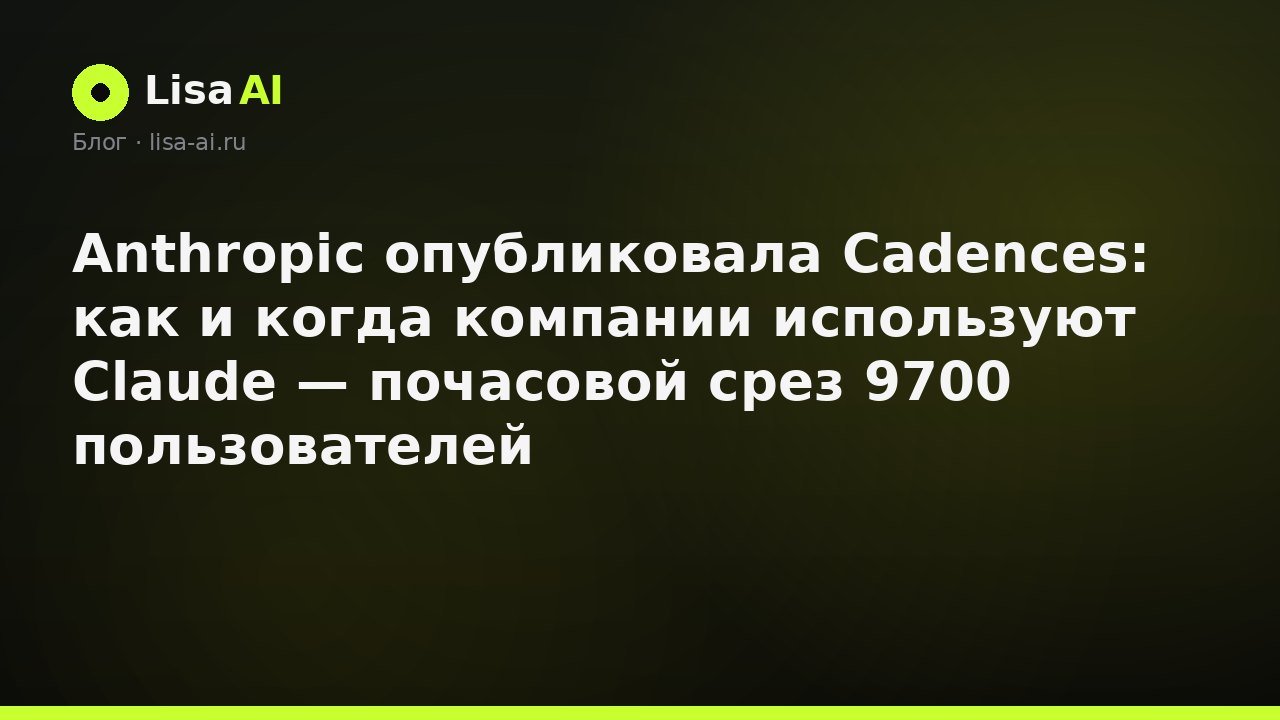 Anthropic опубликовала Cadences: как и когда компании используют Claude — почасовой срез 9700 пользователей