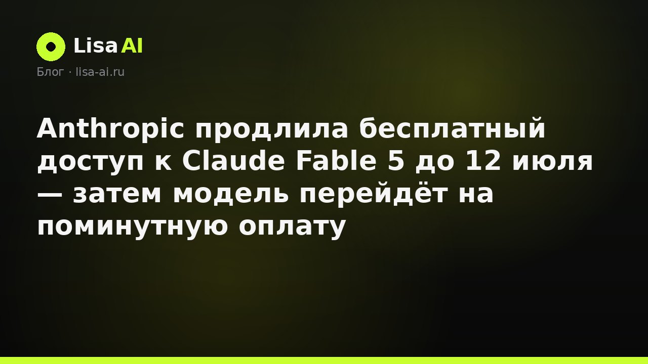 Anthropic продлила бесплатный доступ к Claude Fable 5 до 12 июля — затем модель перейдёт на поминутную оплату