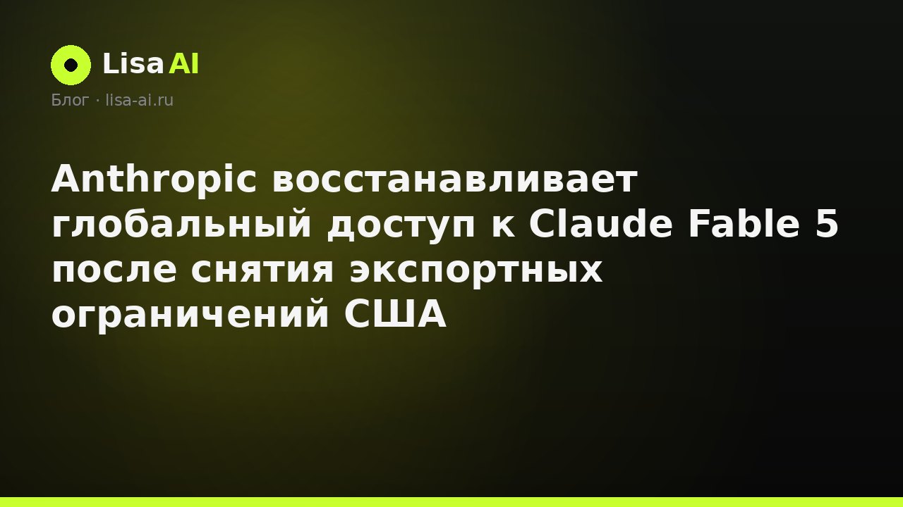 Anthropic восстанавливает глобальный доступ к Claude Fable 5 после снятия экспортных ограничений США