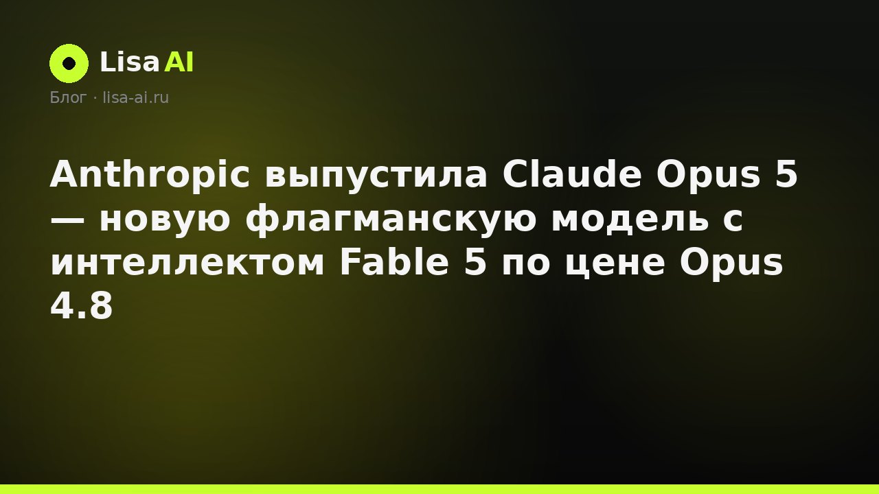 Anthropic выпустила Claude Opus 5 — новую флагманскую модель с интеллектом Fable 5 по цене Opus 4.8