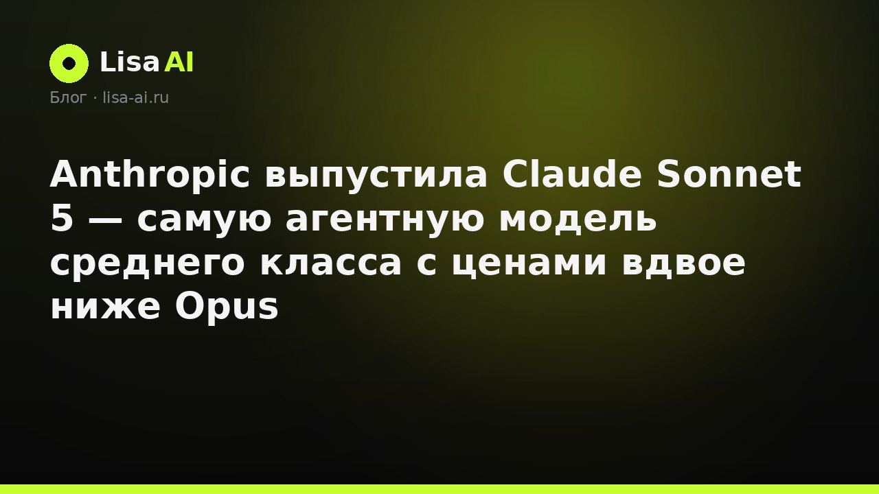 Anthropic выпустила Claude Sonnet 5 — самую агентную модель среднего класса с ценами вдвое ниже Opus