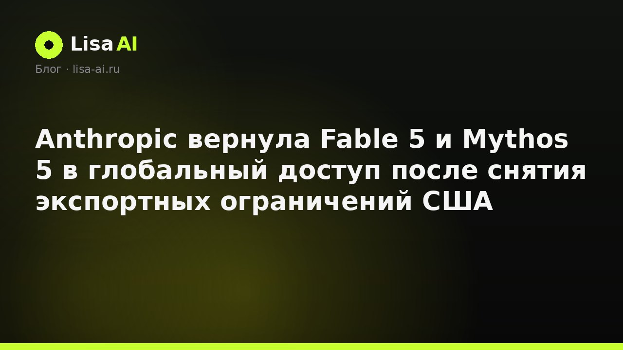 Anthropic вернула Fable 5 и Mythos 5 в глобальный доступ после снятия экспортных ограничений США
