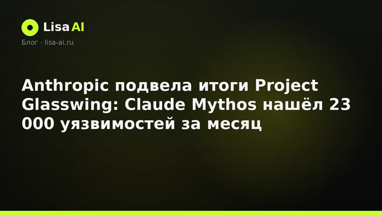 Anthropic подвела итоги Project Glasswing: Claude Mythos нашёл 23 000 уязвимостей за месяц