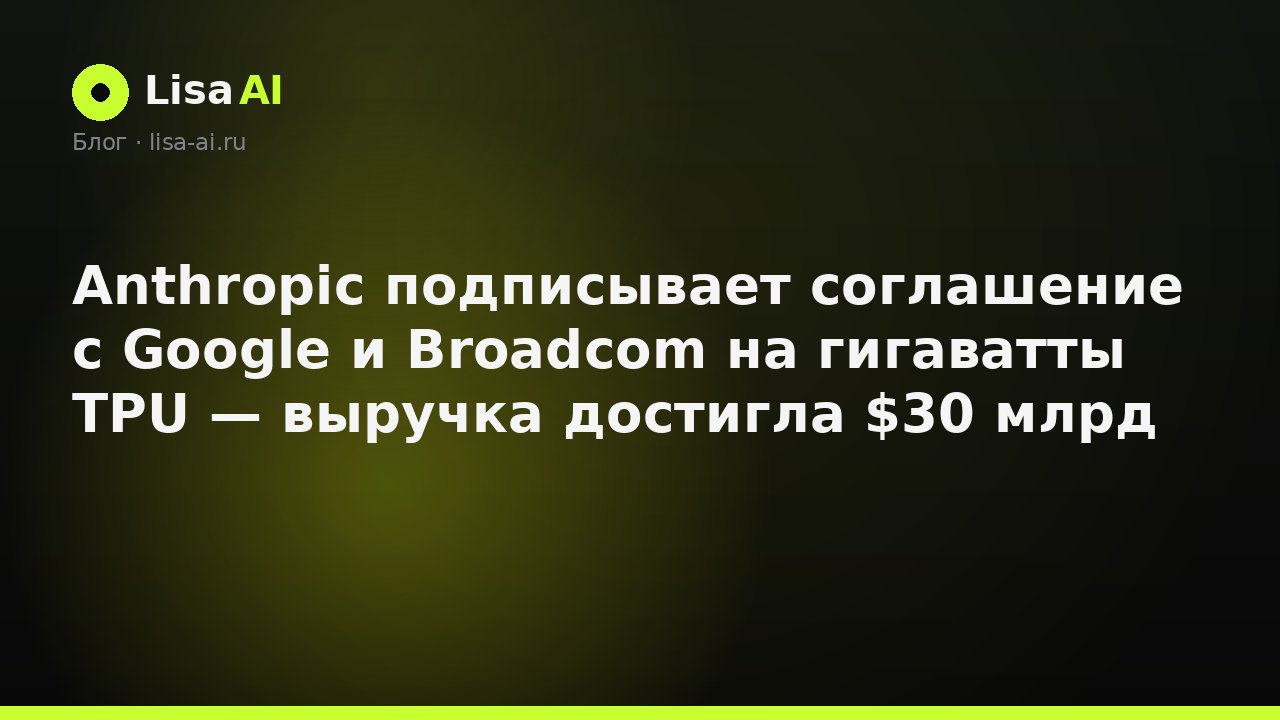 Anthropic подписывает соглашение с Google и Broadcom на гигаватты TPU — выручка достигла $30 млрд