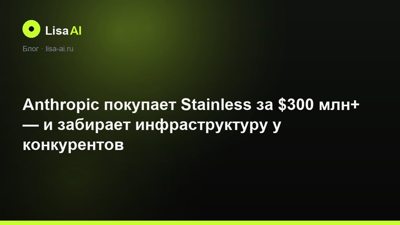 Anthropic покупает Stainless за $300 млн+ — и забирает инфраструктуру у конкурентов