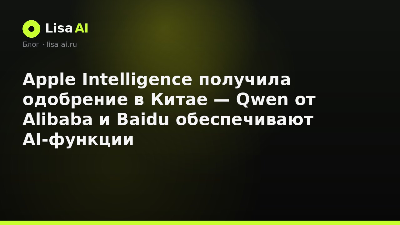 Apple Intelligence получила одобрение в Китае — Qwen от Alibaba и Baidu обеспечивают AI-функции