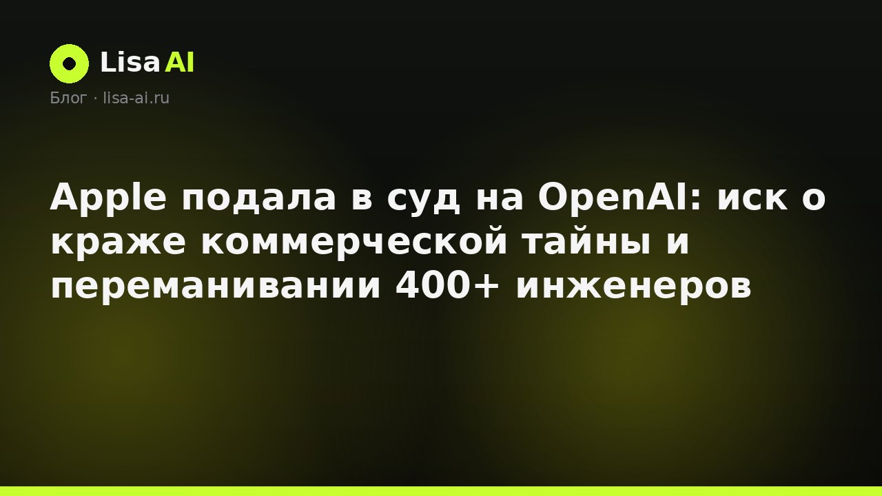 Apple подала в суд на OpenAI: иск о краже коммерческой тайны и переманивании 400+ инженеров