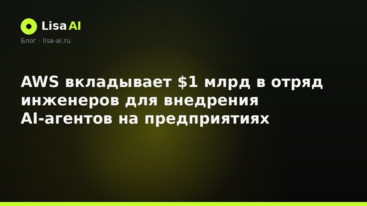 AWS вкладывает $1 млрд в отряд инженеров для внедрения AI-агентов на предприятиях