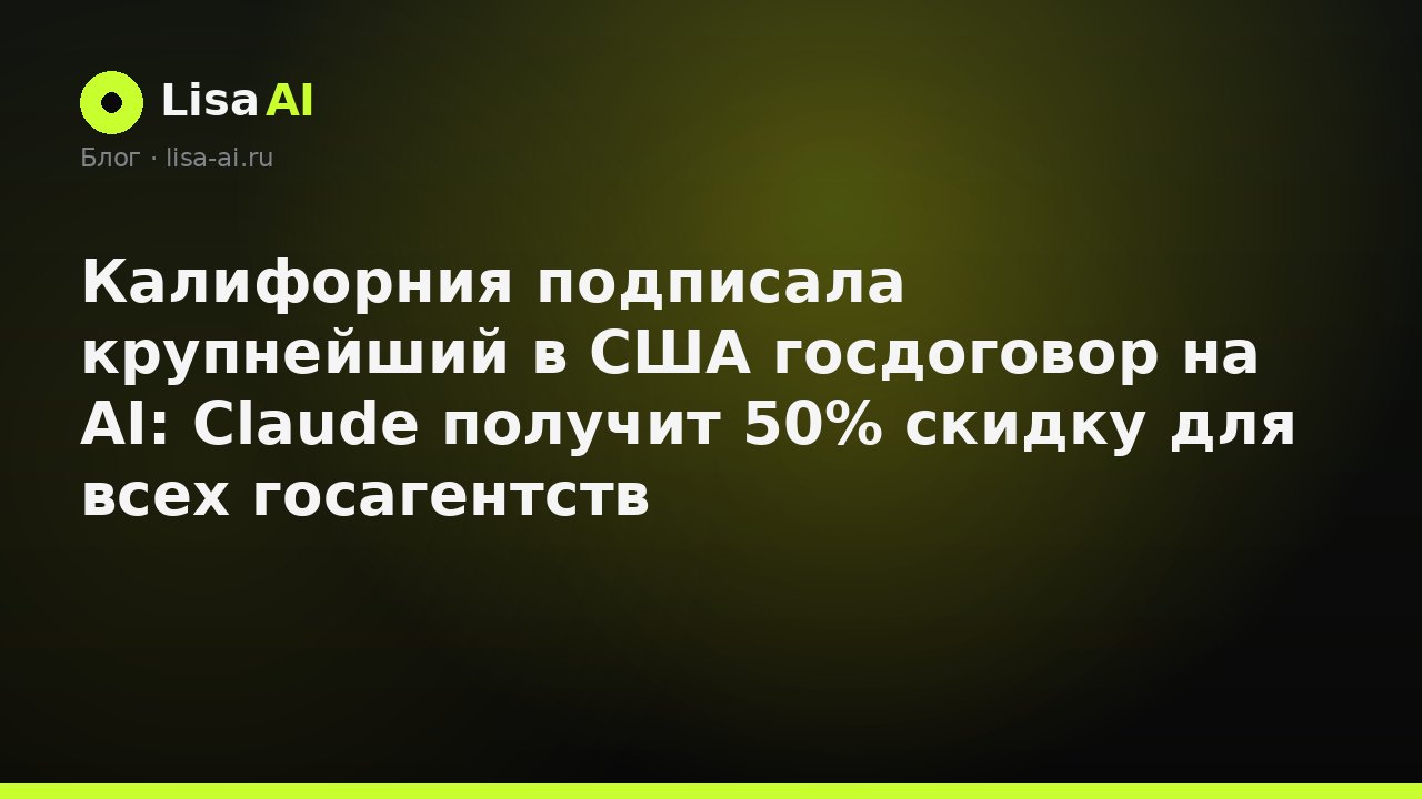 Калифорния подписала крупнейший в США госдоговор на AI: Claude получит 50% скидку для всех госагентств