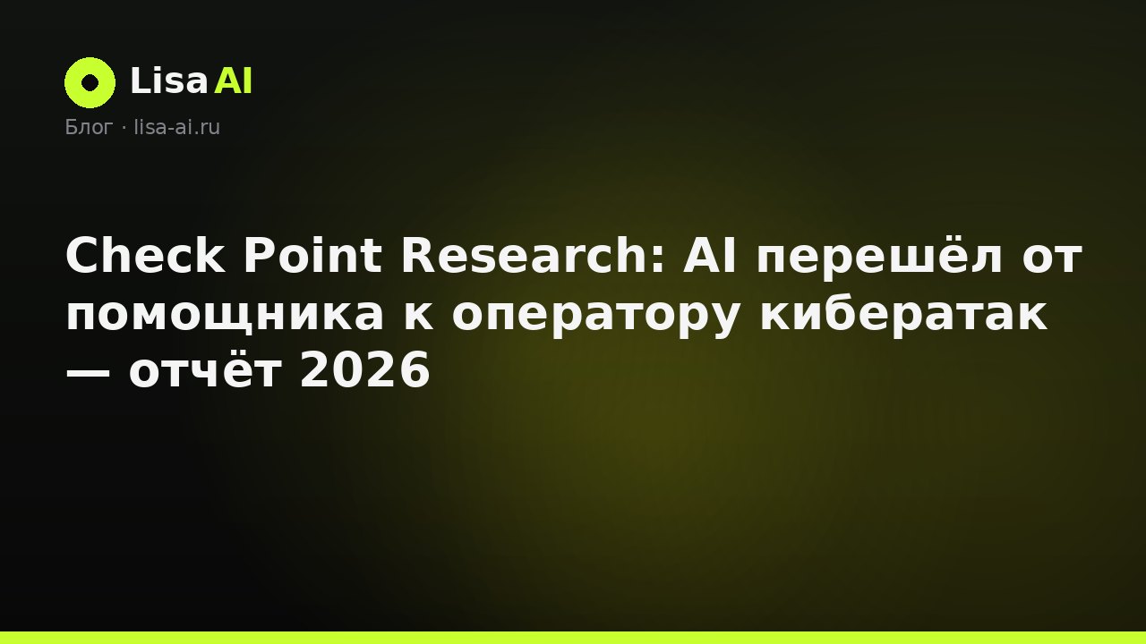 Check Point Research: AI перешёл от помощника к оператору кибератак — отчёт 2026