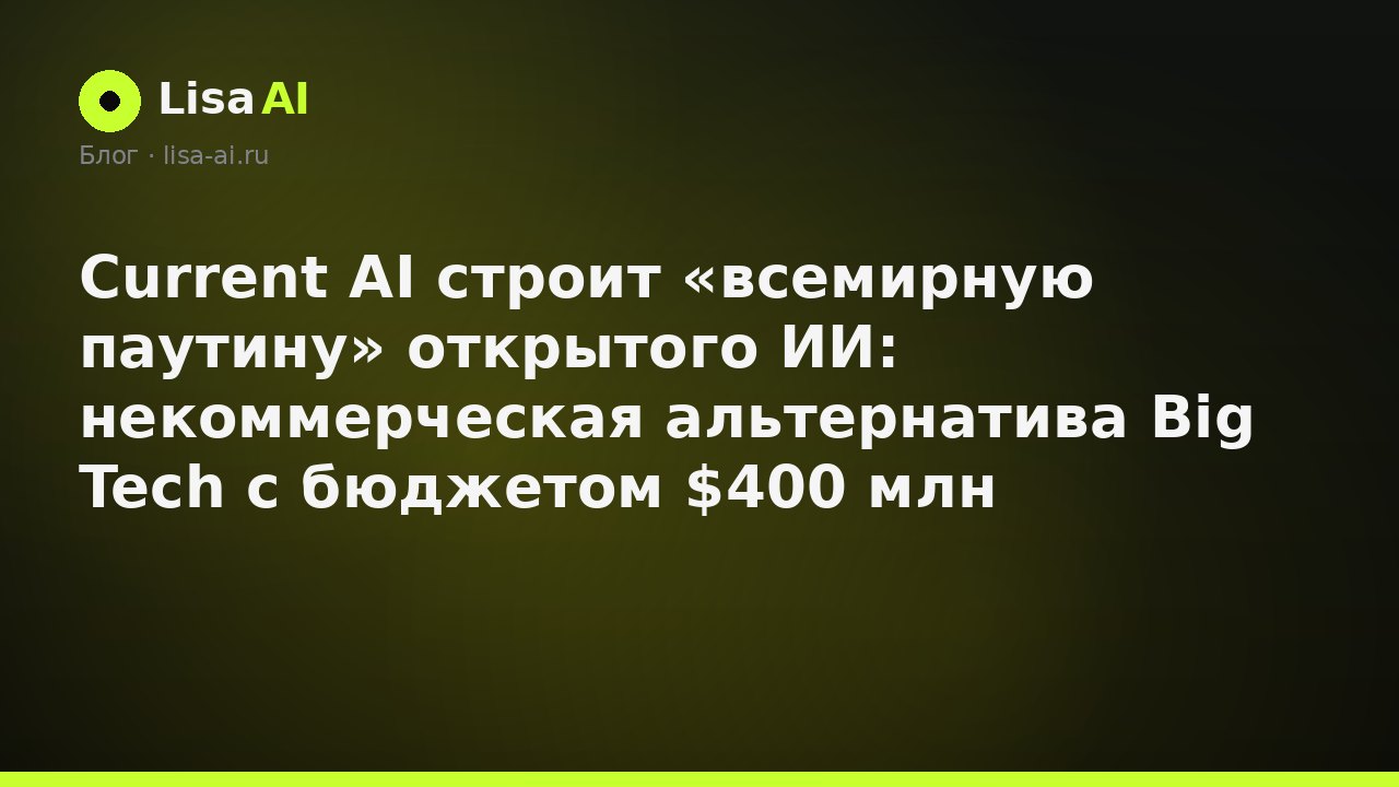 Current AI строит «всемирную паутину» открытого ИИ: некоммерческая альтернатива Big Tech с бюджетом $400 млн