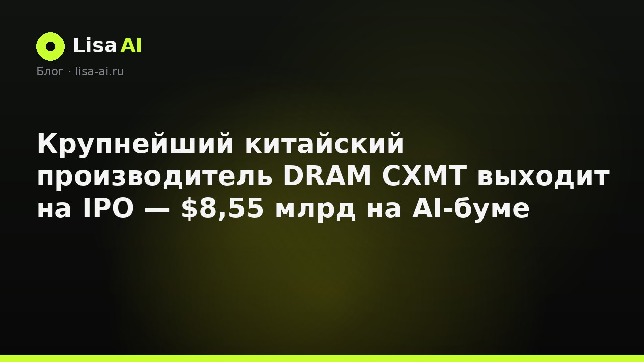 Крупнейший китайский производитель DRAM CXMT выходит на IPO — $8,55 млрд на AI-буме