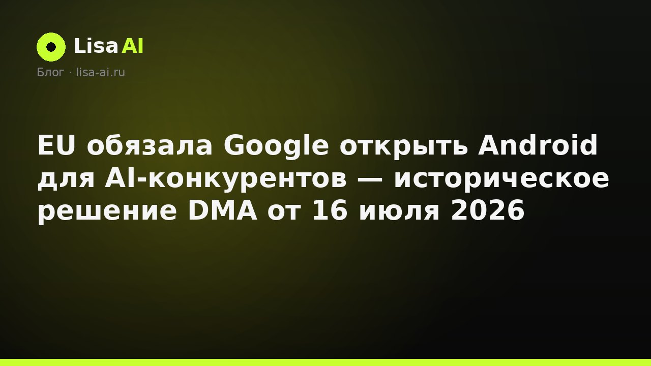 EU обязала Google открыть Android для AI-конкурентов — историческое решение DMA от 16 июля 2026