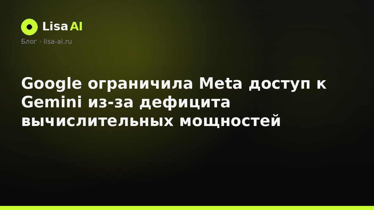 Google ограничила Meta доступ к Gemini из-за дефицита вычислительных мощностей