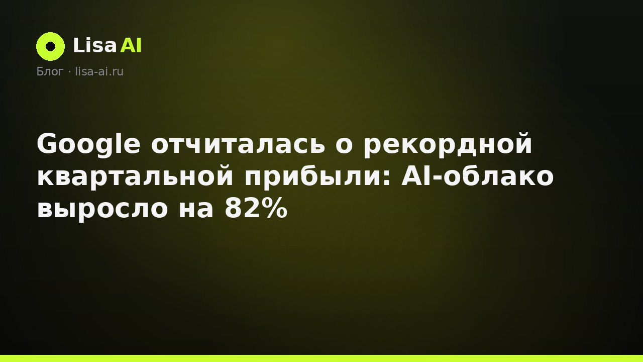Google отчиталась о рекордной квартальной прибыли: AI-облако выросло на 82%