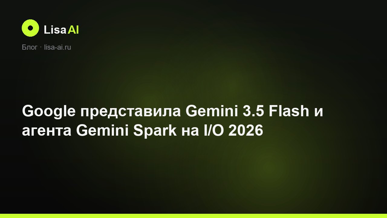 Google представила Gemini 3.5 Flash и агента Gemini Spark на I/O 2026