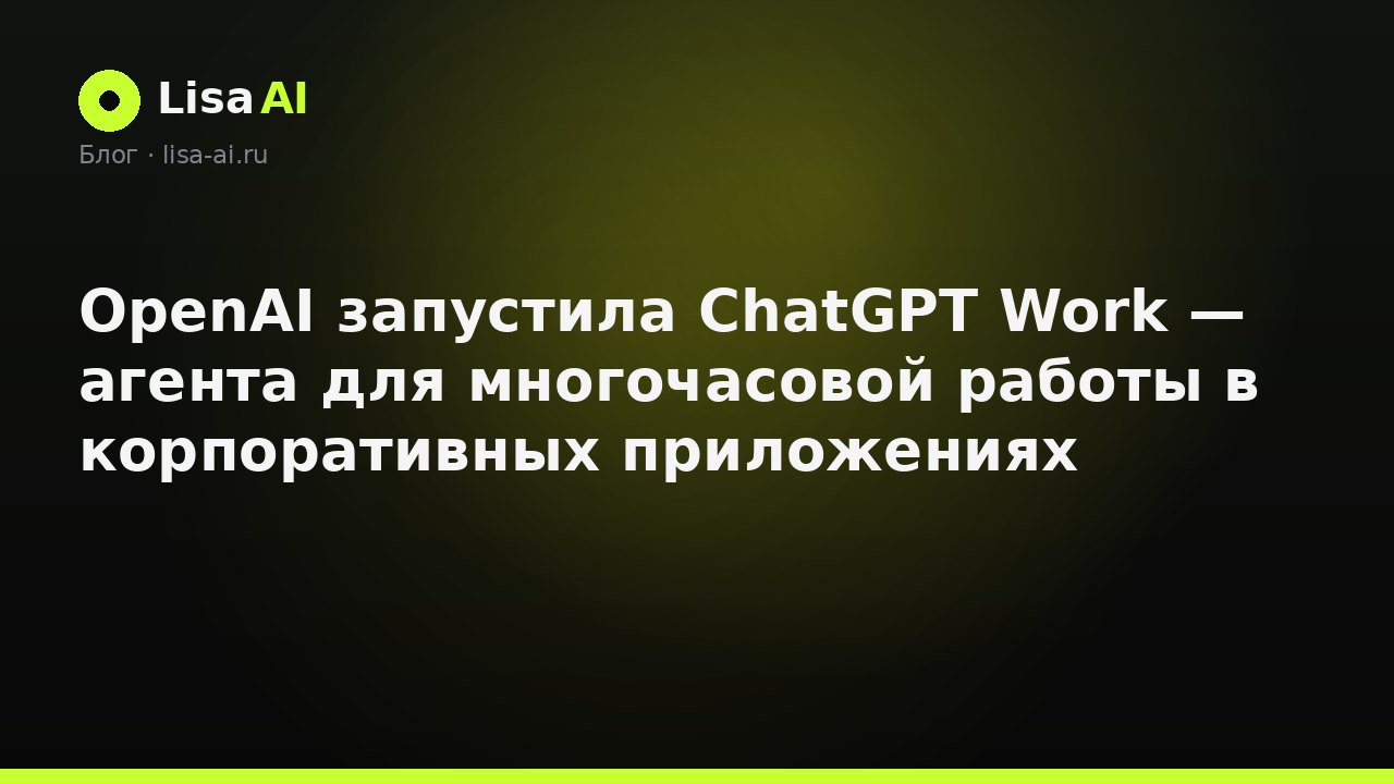 OpenAI запустила ChatGPT Work — агента для многочасовой работы в корпоративных приложениях