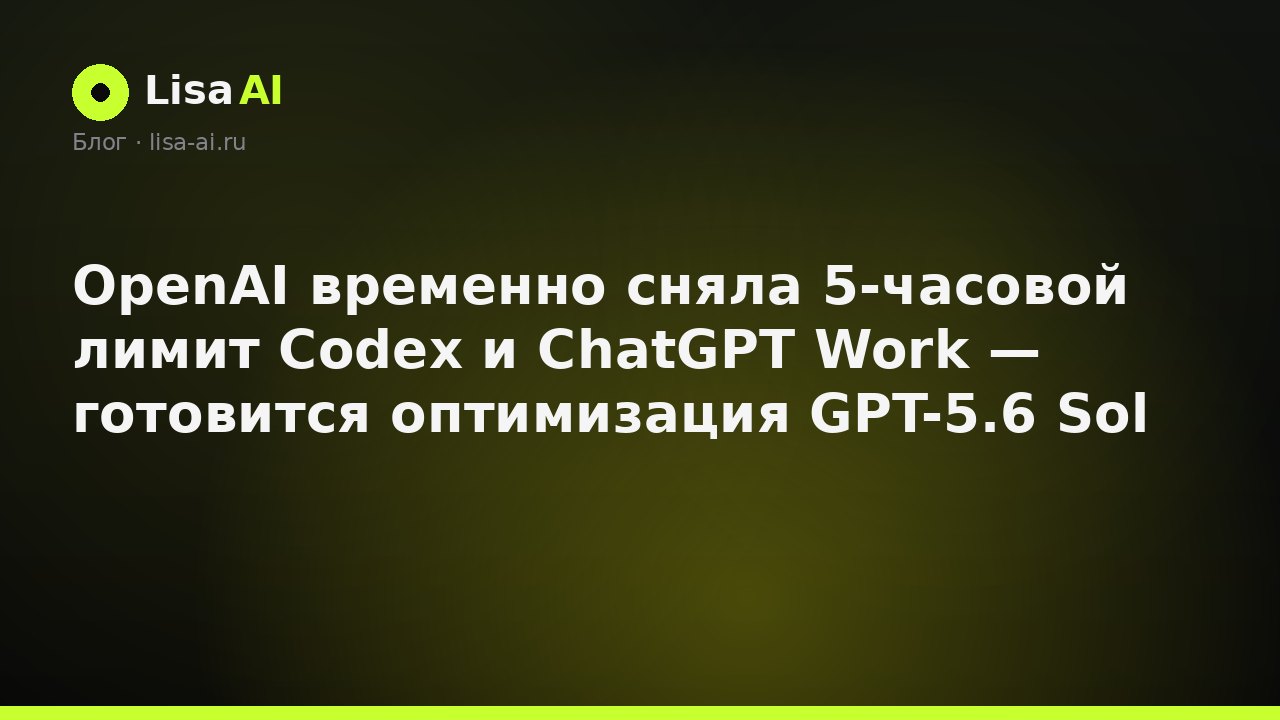 OpenAI временно сняла 5-часовой лимит Codex и ChatGPT Work — готовится оптимизация GPT-5.6 Sol