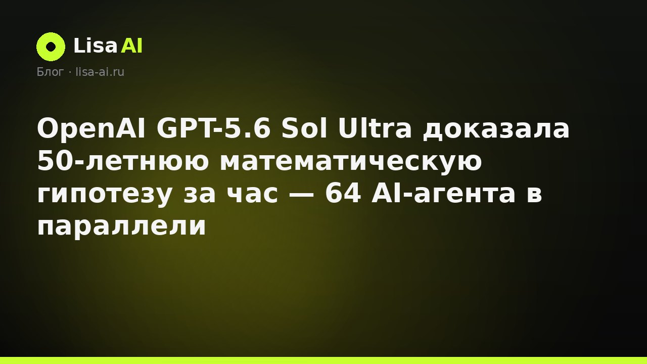 OpenAI GPT-5.6 Sol Ultra доказала 50-летнюю математическую гипотезу за час — 64 AI-агента в параллели