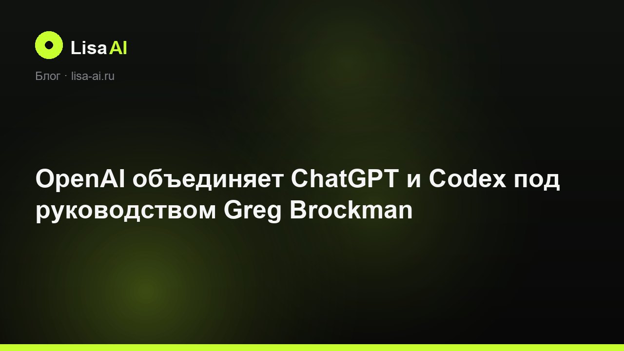 OpenAI объединяет ChatGPT и Codex под руководством Greg Brockman