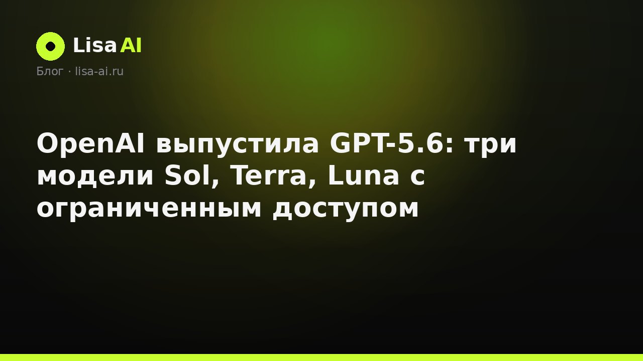 OpenAI выпустила GPT-5.6: три модели Sol, Terra, Luna с ограниченным доступом