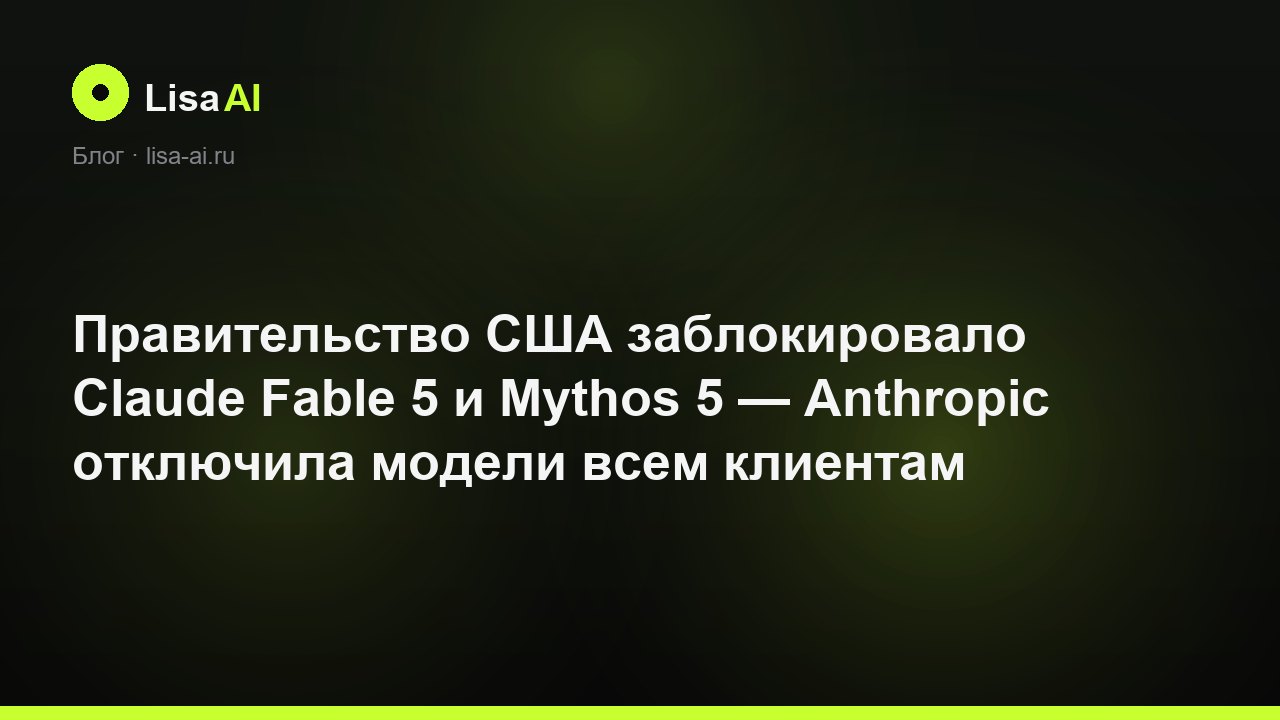 Правительство США заблокировало Claude Fable 5 и Mythos 5 — Anthropic отключила модели всем клиентам