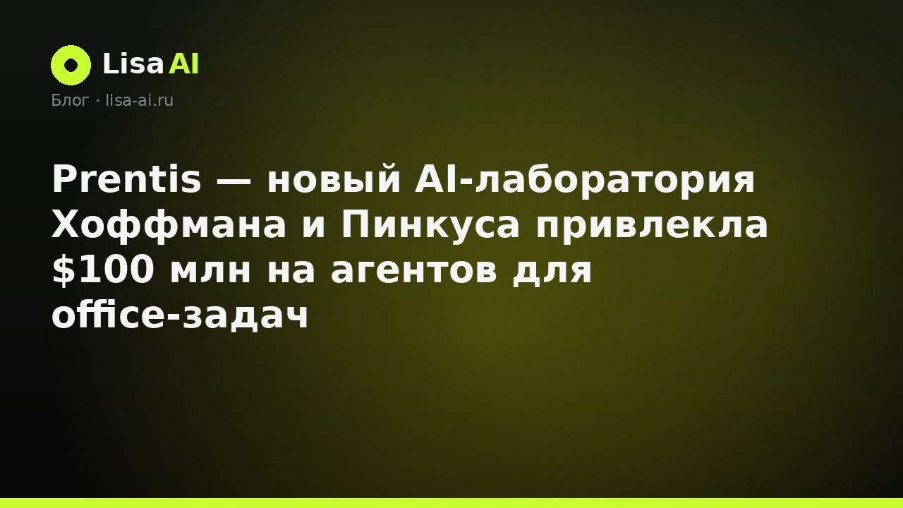 Prentis — новый AI-лаборатория Хоффмана и Пинкуса привлекла $100 млн на агентов для office-задач