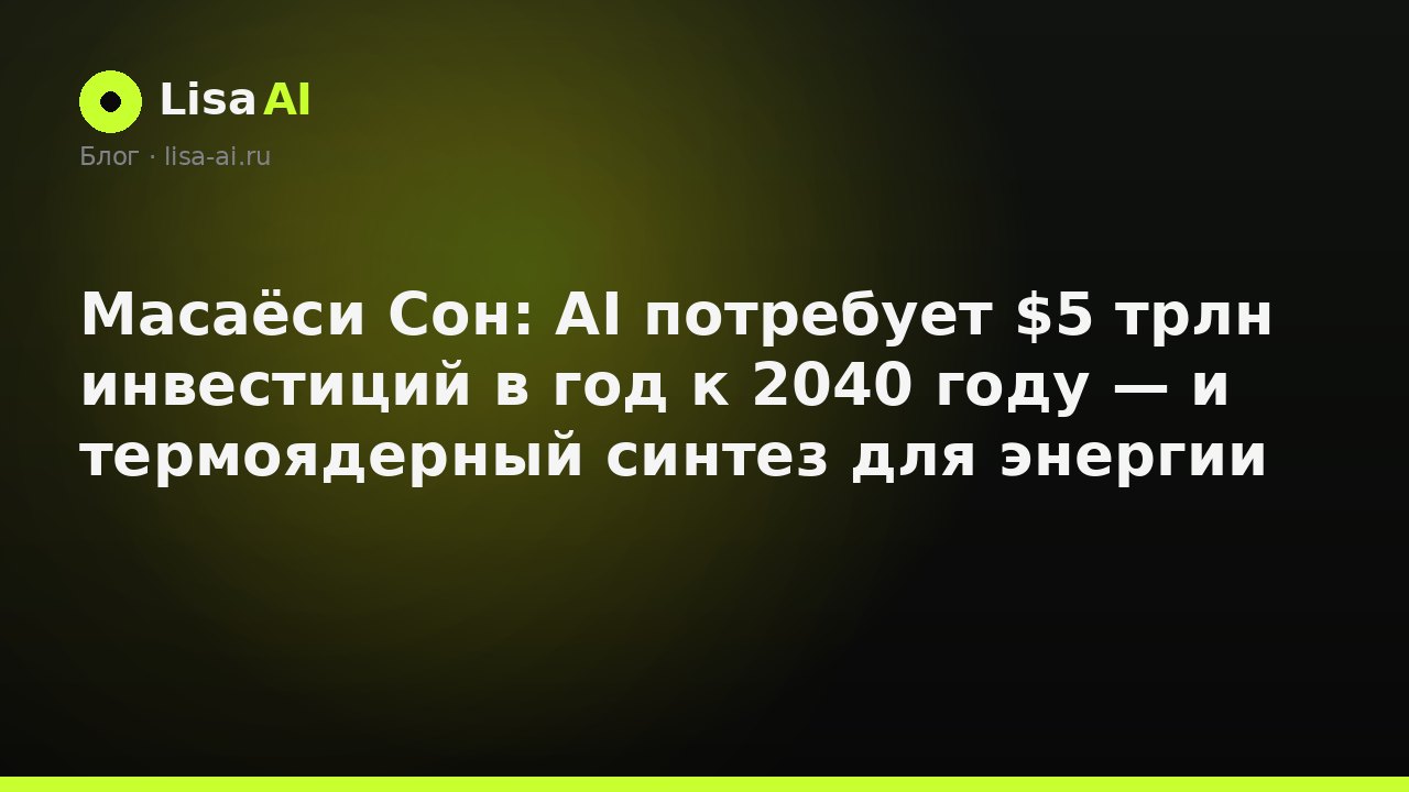 Масаёси Сон: AI потребует $5 трлн инвестиций в год к 2040 году — и термоядерный синтез для энергии