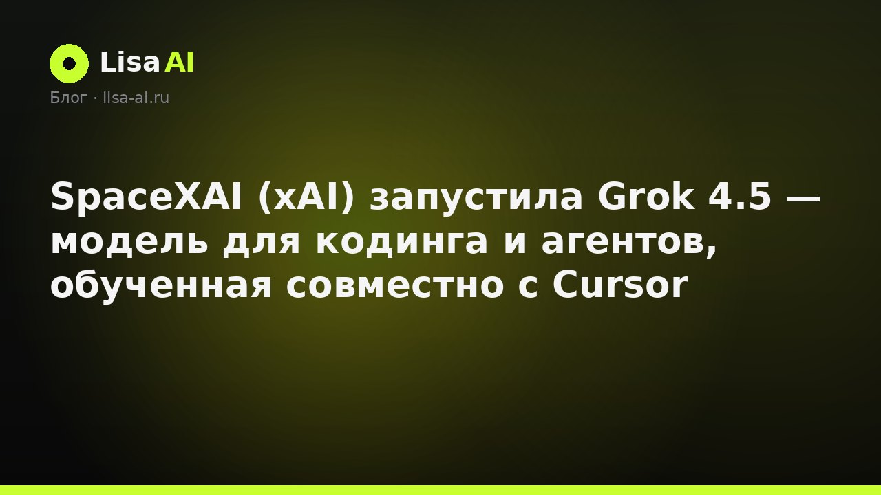 SpaceXAI (xAI) запустила Grok 4.5 — модель для кодинга и агентов, обученная совместно с Cursor