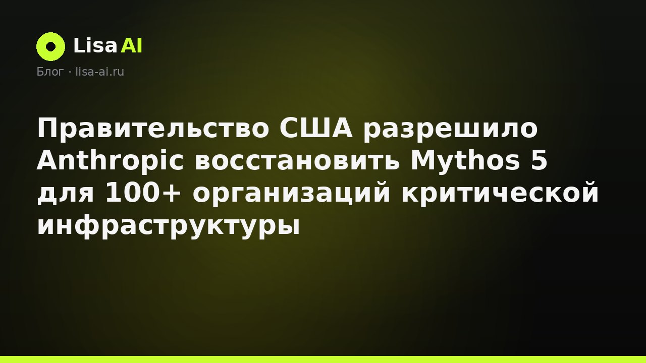 Правительство США разрешило Anthropic восстановить Mythos 5 для 100+ организаций критической инфраструктуры
