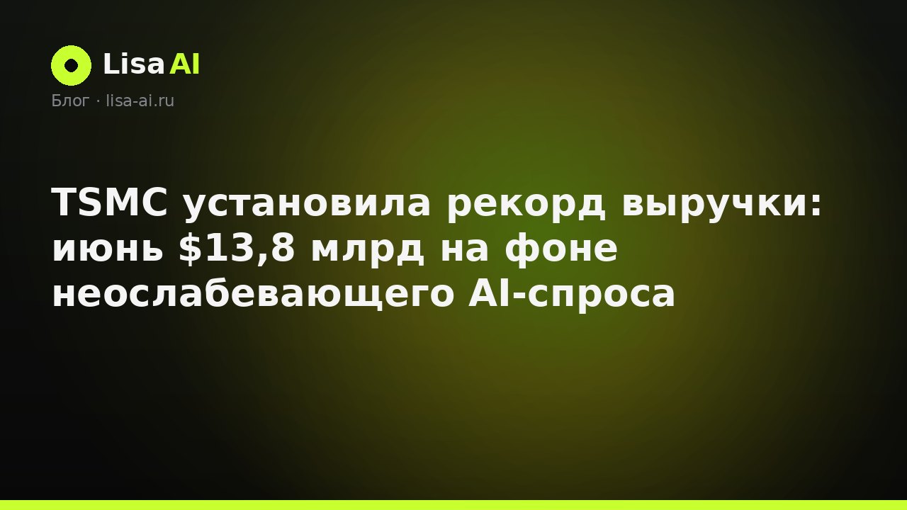 TSMC установила рекорд выручки: июнь $13,8 млрд на фоне неослабевающего AI-спроса