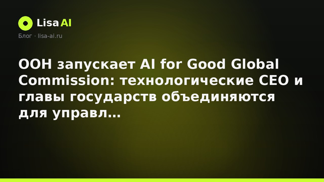 ООН запускает AI for Good Global Commission: технологические CEO и главы государств объединяются для управления AI