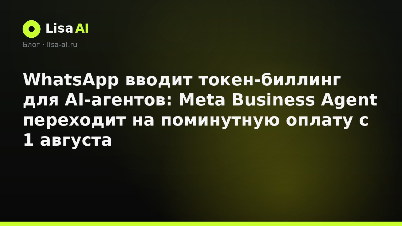 WhatsApp вводит токен-биллинг для AI-агентов: Meta Business Agent переходит на поминутную оплату с 1 августа