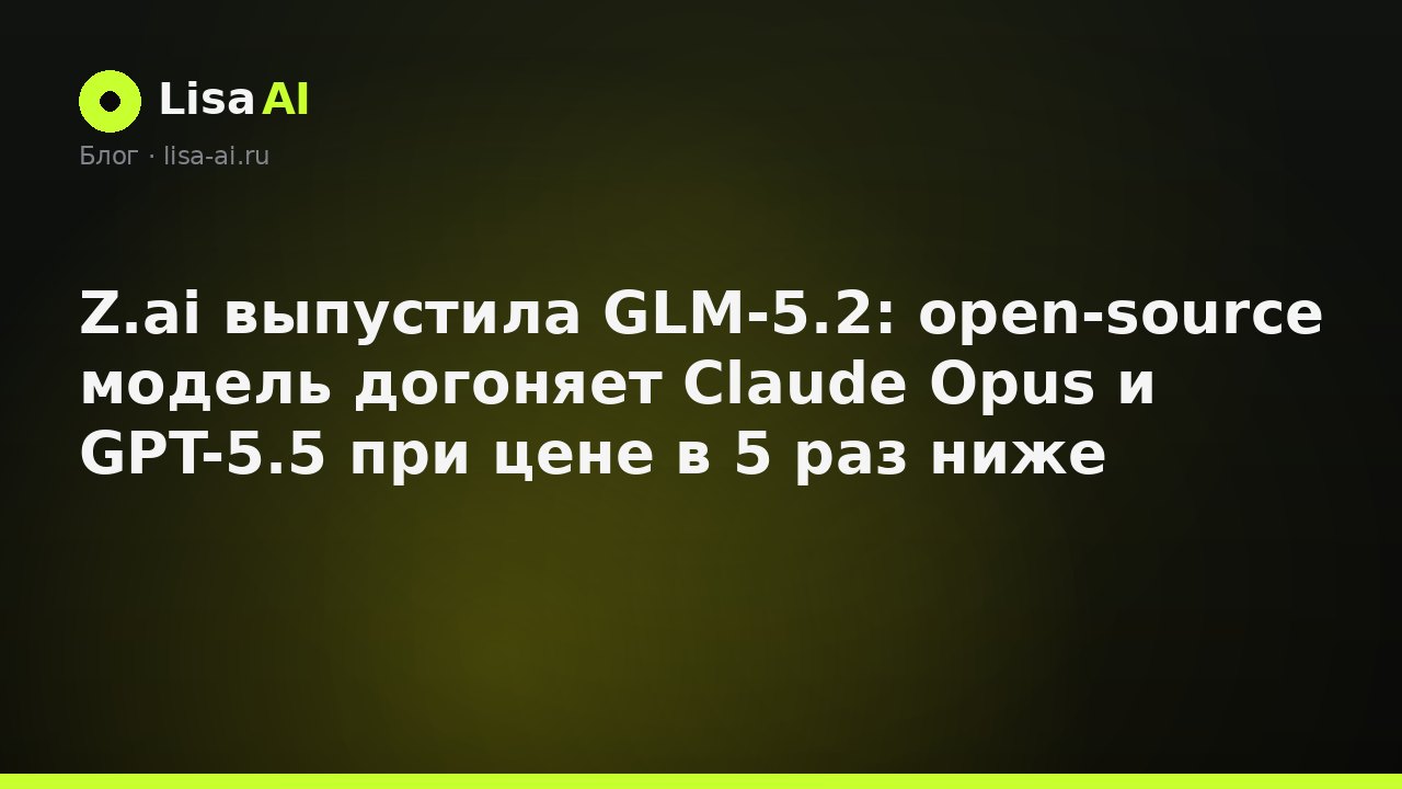 Z.ai выпустила GLM-5.2: open-source модель догоняет Claude Opus и GPT-5.5 при цене в 5 раз ниже